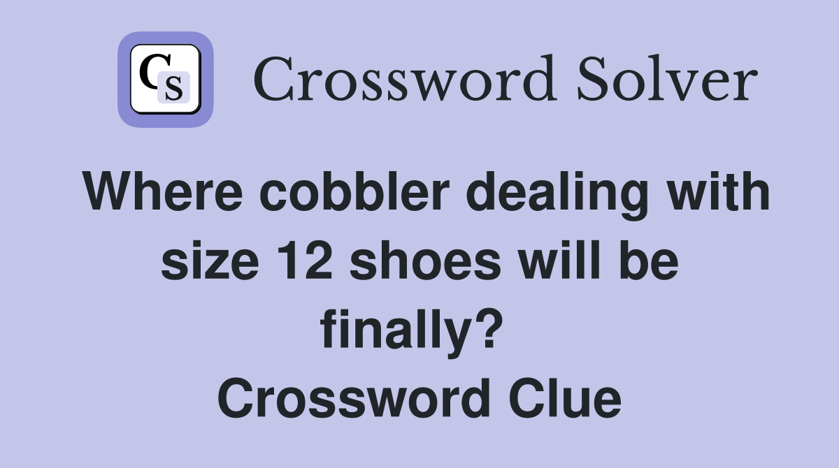 Where cobbler dealing with size 12 shoes will be finally?  Crossword Clue