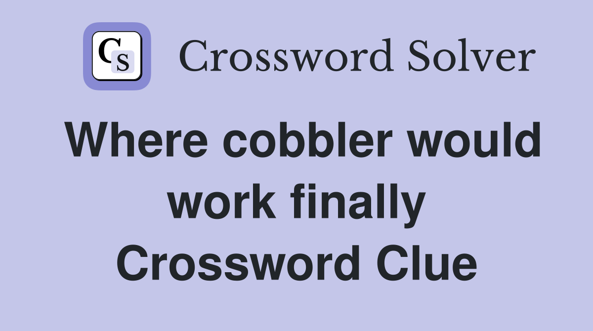 Where cobbler would work finally Crossword Clue