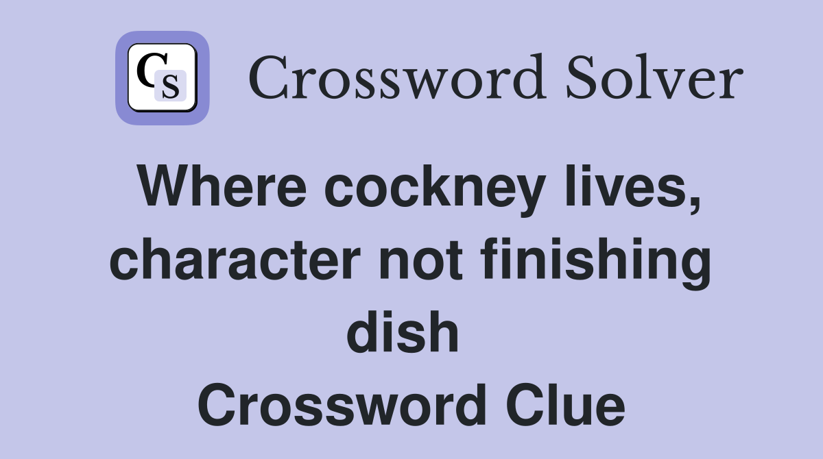 Where cockney lives, character not finishing dish  Crossword Clue