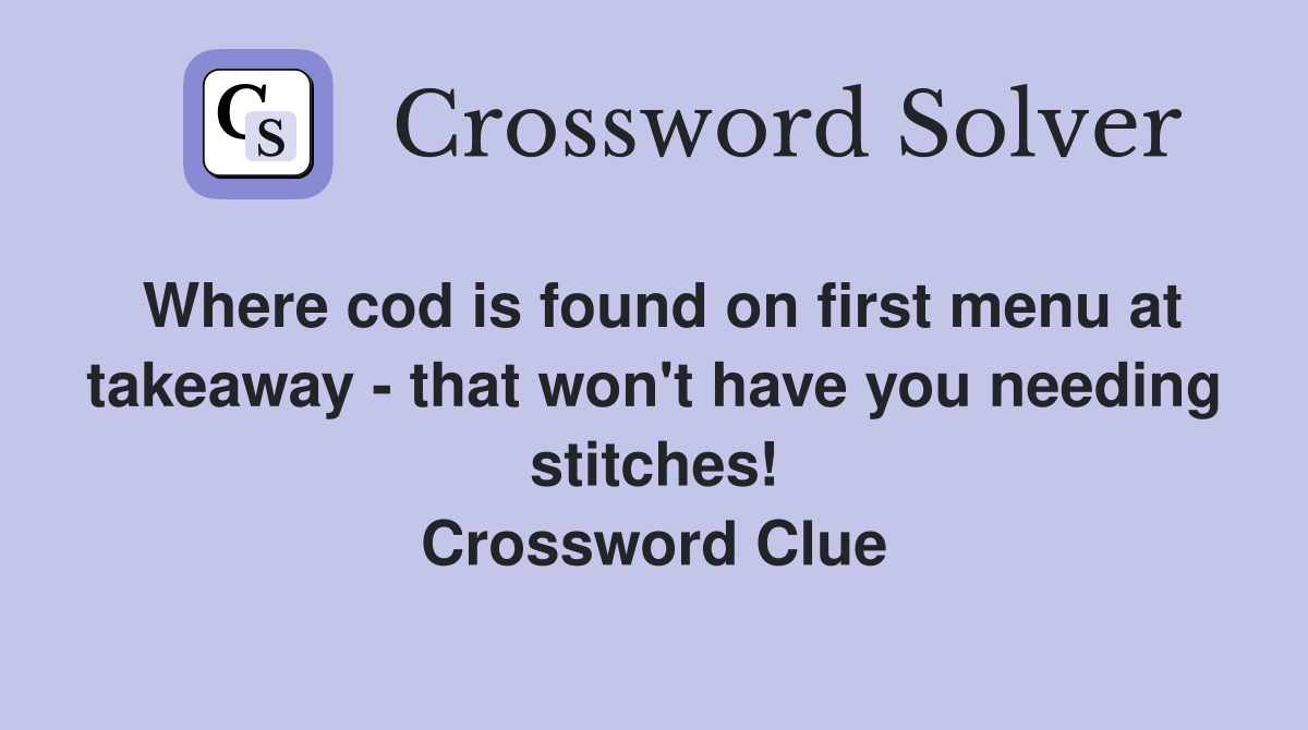 Where cod is found on first menu at takeaway - that won't have you needing stitches! Crossword Clue