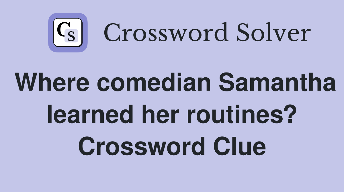 Where comedian Samantha learned her routines? Crossword Clue