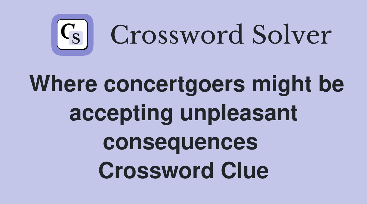 Where concertgoers might be accepting unpleasant consequences  Crossword Clue
