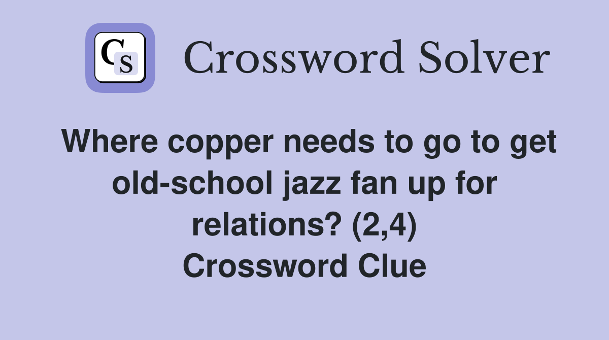 Where copper needs to go to get old-school jazz fan up for relations? (2,4) Crossword Clue