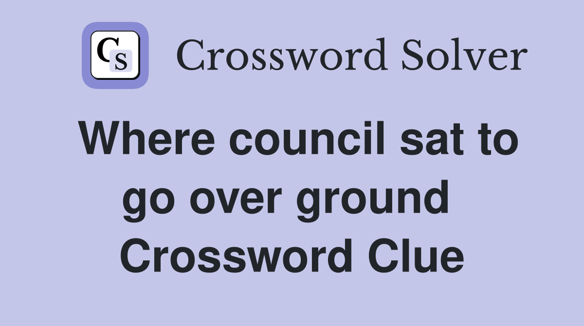 Where council sat to go over ground  Crossword Clue
