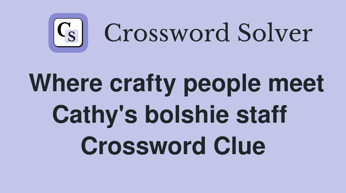 Where crafty people meet Cathy's bolshie staff  Crossword Clue
