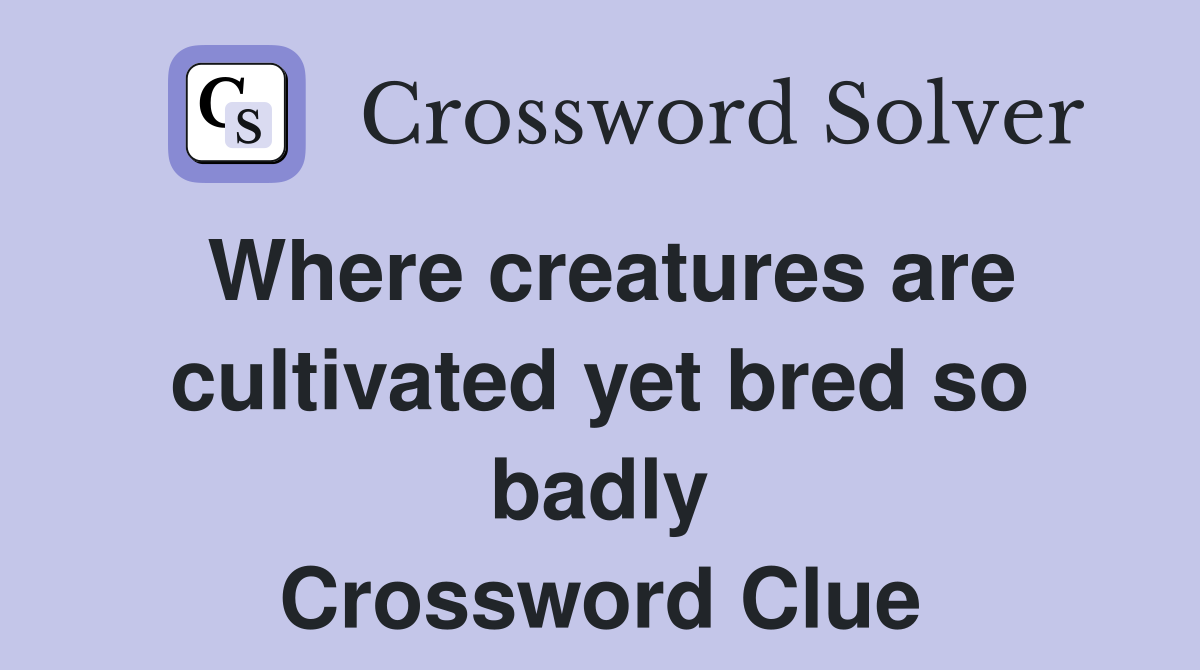 Where creatures are cultivated yet bred so badly Crossword Clue