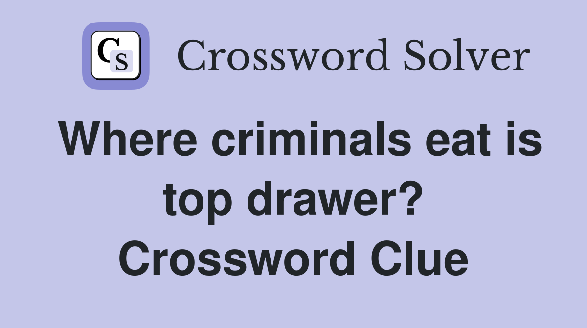 Where criminals eat is top drawer? Crossword Clue