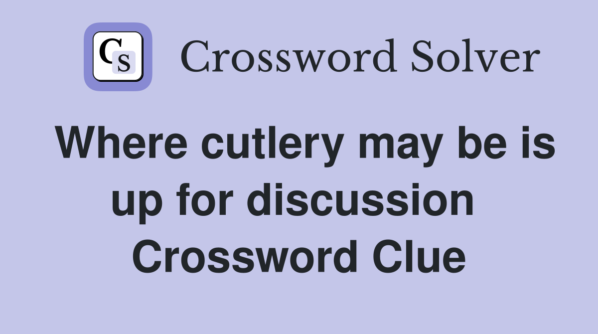 Where cutlery may be is up for discussion  Crossword Clue