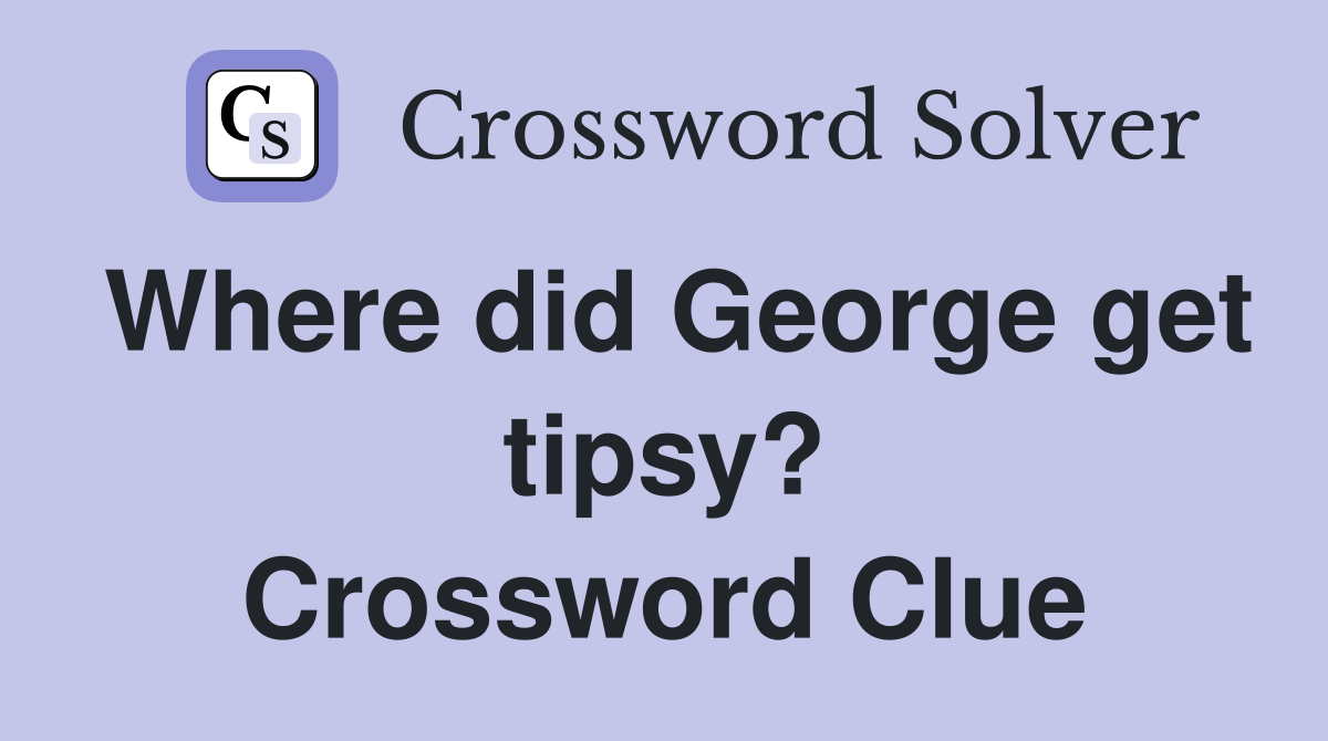 Where did George get tipsy? Crossword Clue