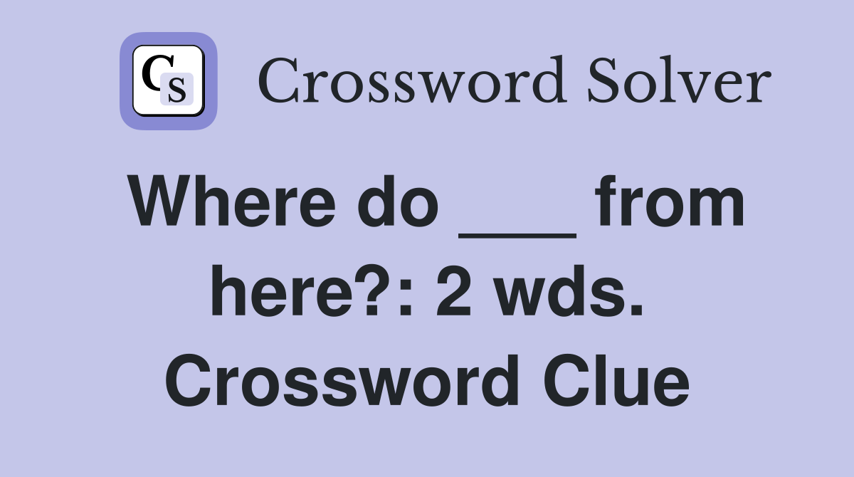 Where do ___ from here?: 2 wds. Crossword Clue