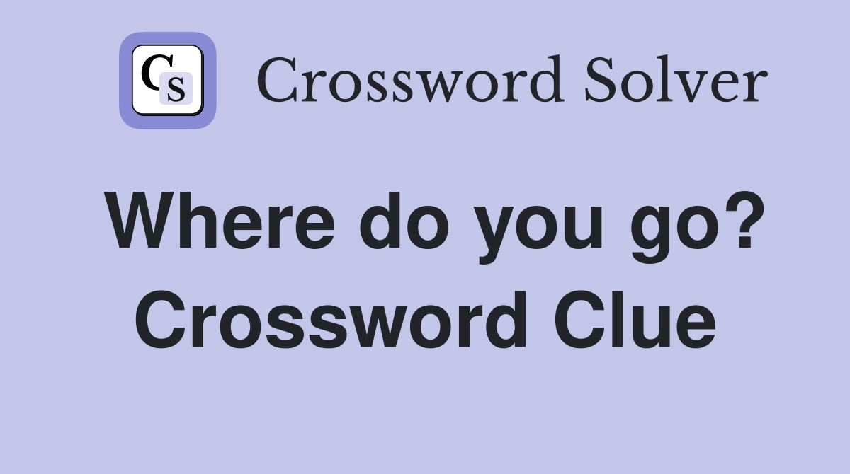 Where do you go? Crossword Clue