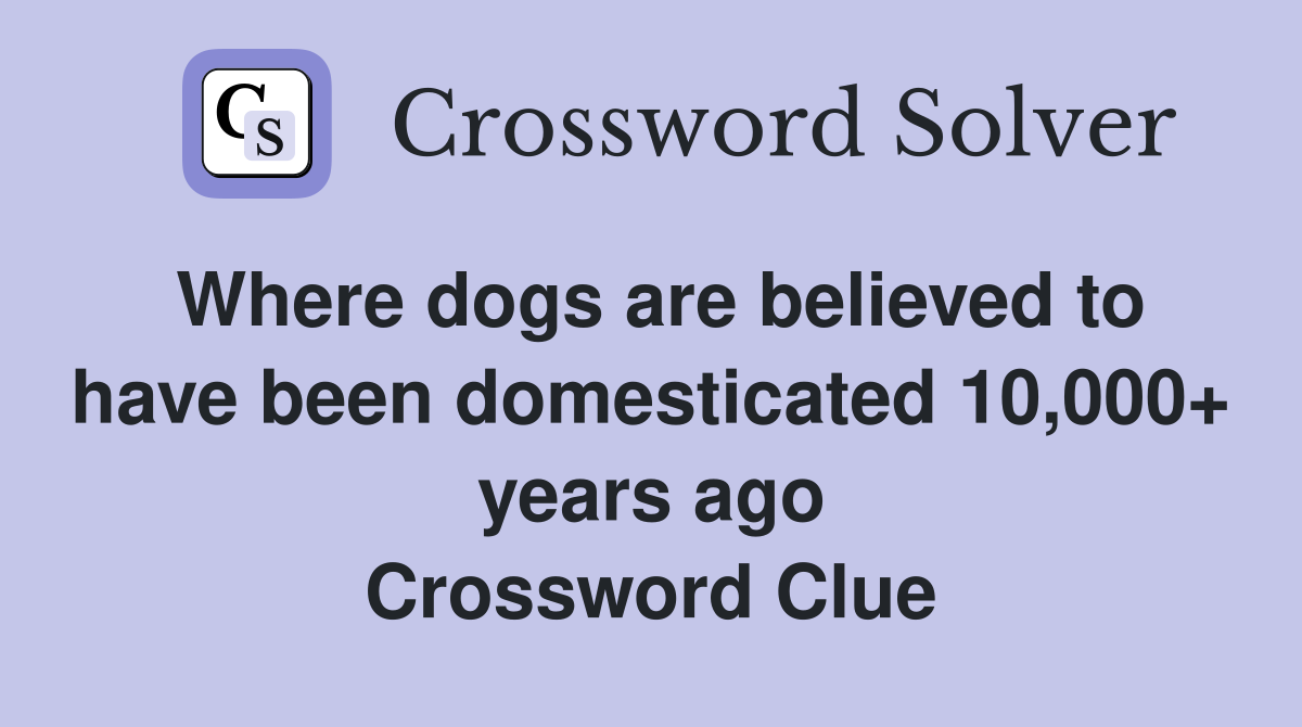 Where dogs are believed to have been domesticated 10,000+ years ago Crossword Clue