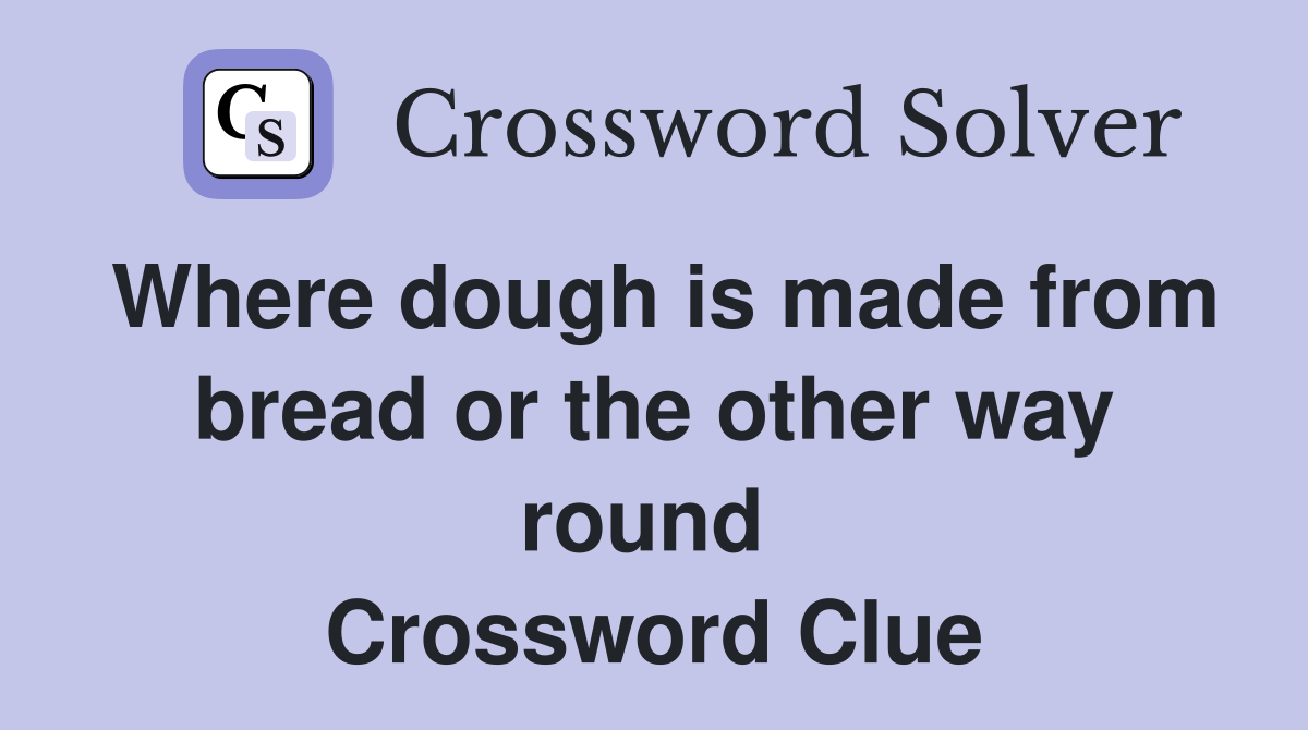 Where dough is made from bread or the other way round  Crossword Clue