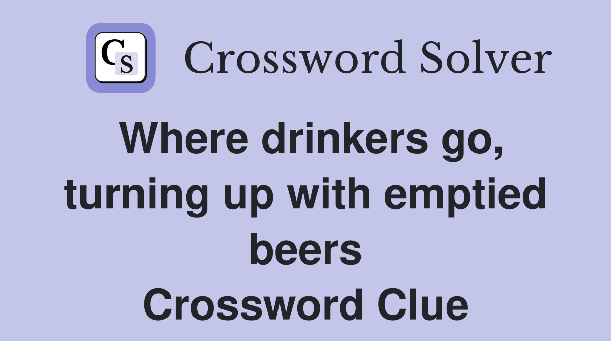 Where drinkers go, turning up with emptied beers Crossword Clue