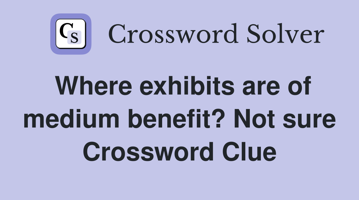 Where exhibits are of medium benefit? Not sure Crossword Clue