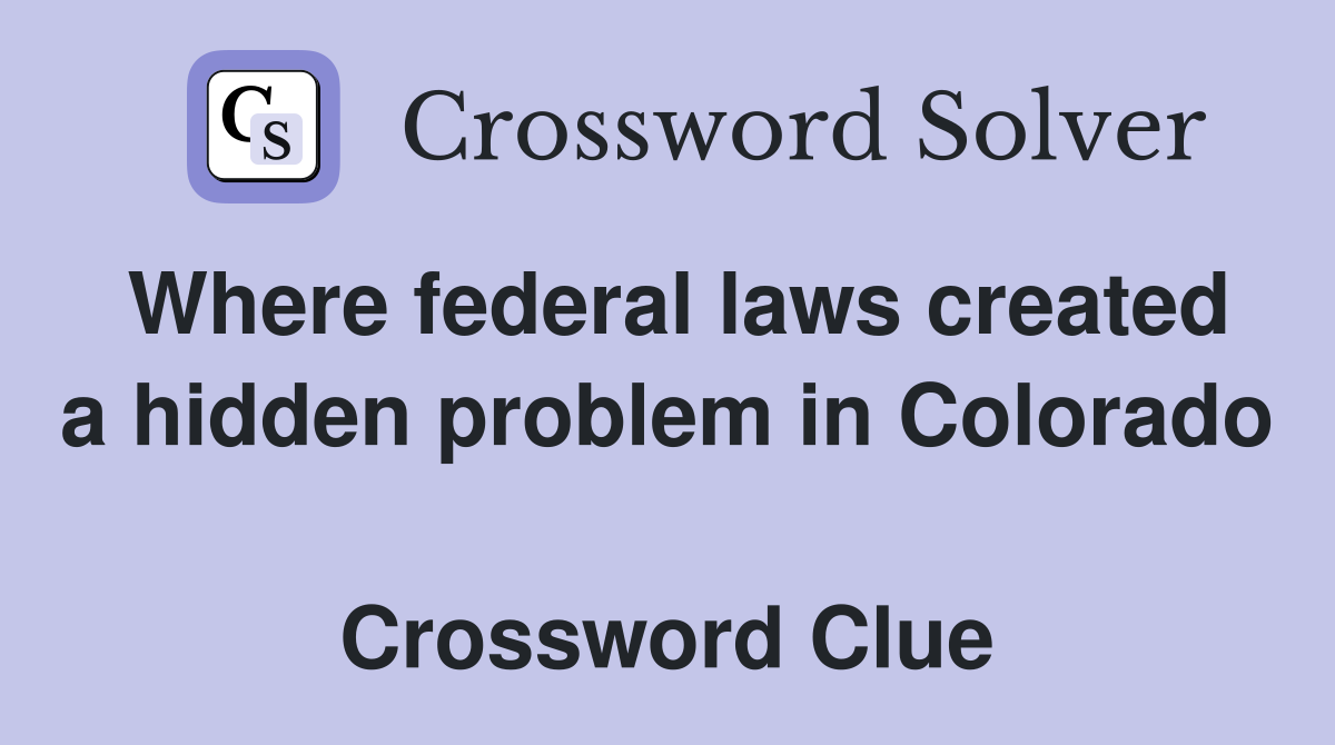 Where federal laws created a hidden problem in Colorado  Crossword Clue