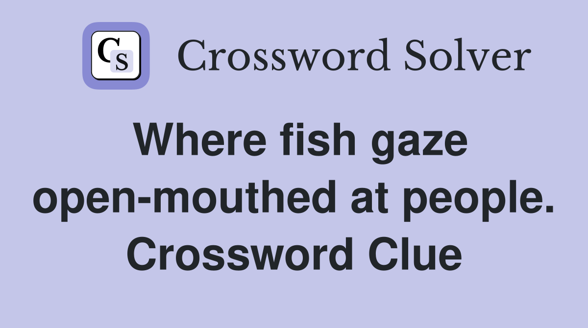 Where fish gaze open-mouthed at people. Crossword Clue