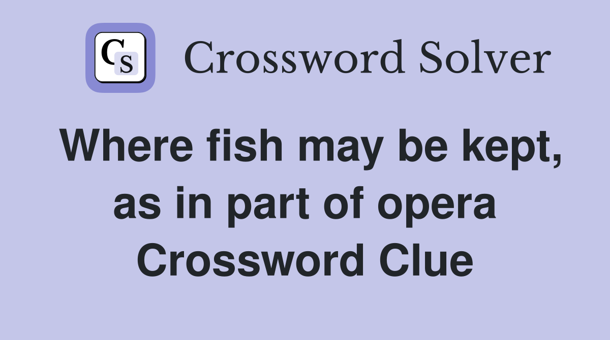 Where fish may be kept, as in part of opera Crossword Clue