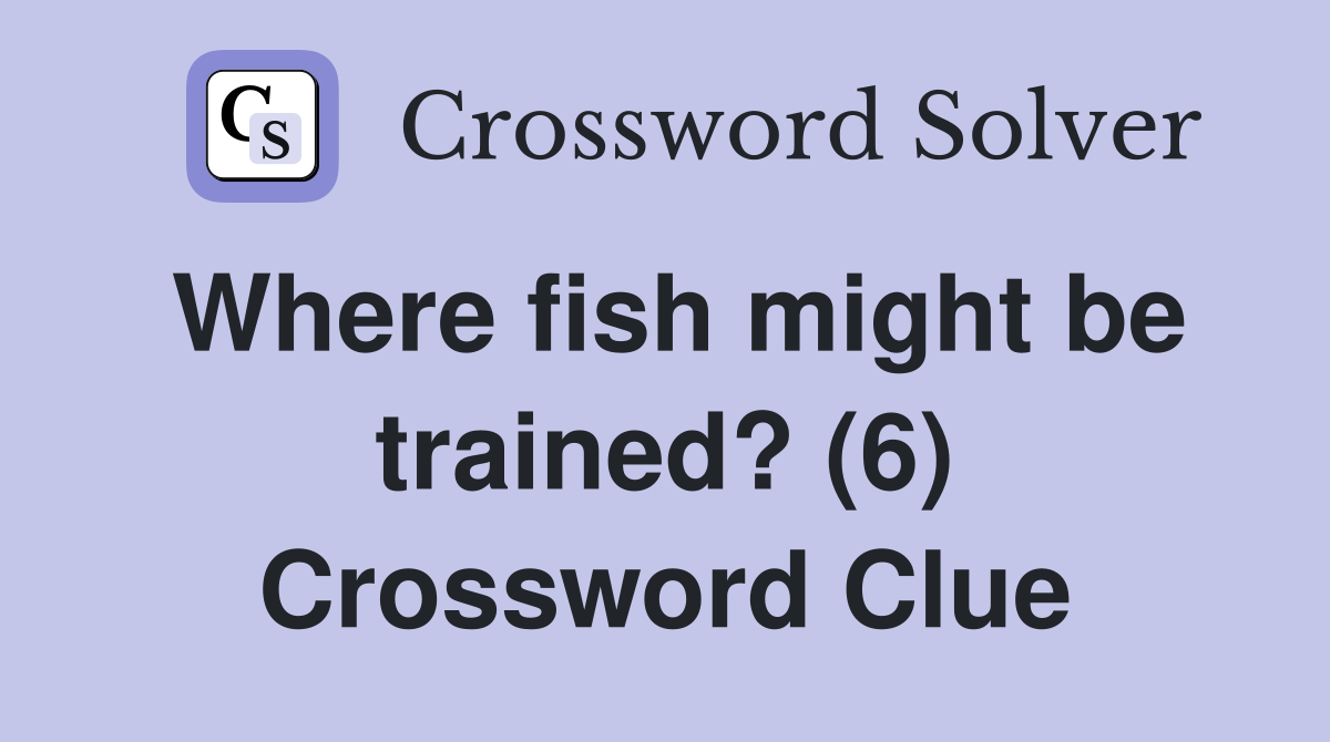 Where fish might be trained? (6) Crossword Clue