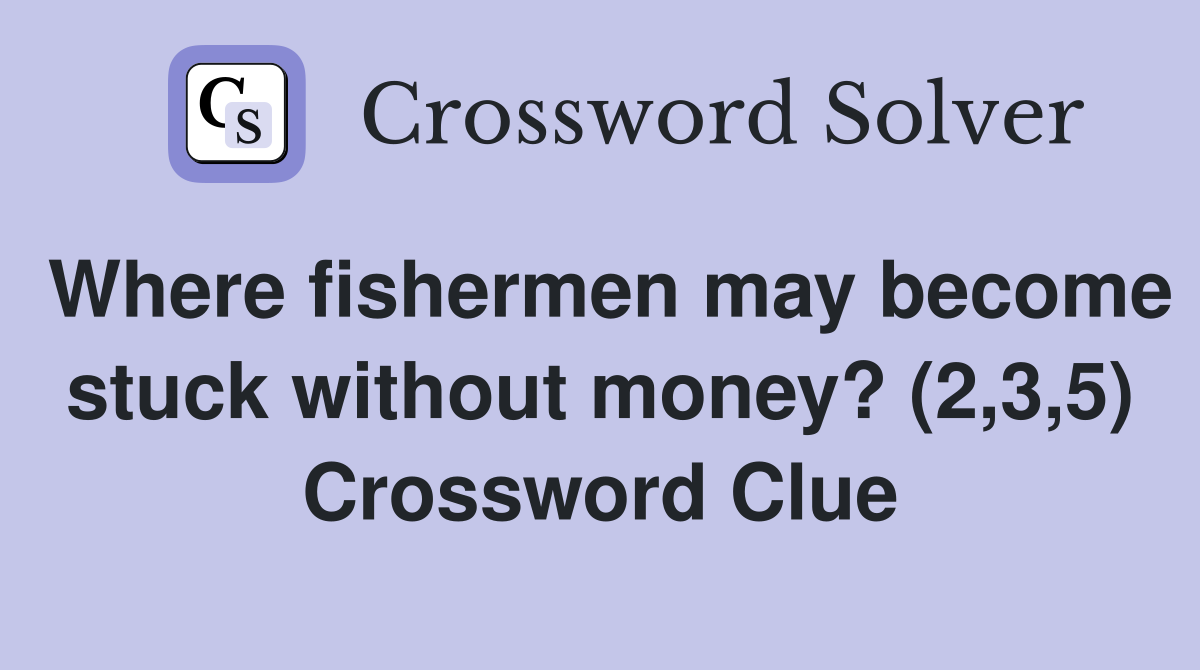 Where fishermen may become stuck without money? (2,3,5) Crossword Clue