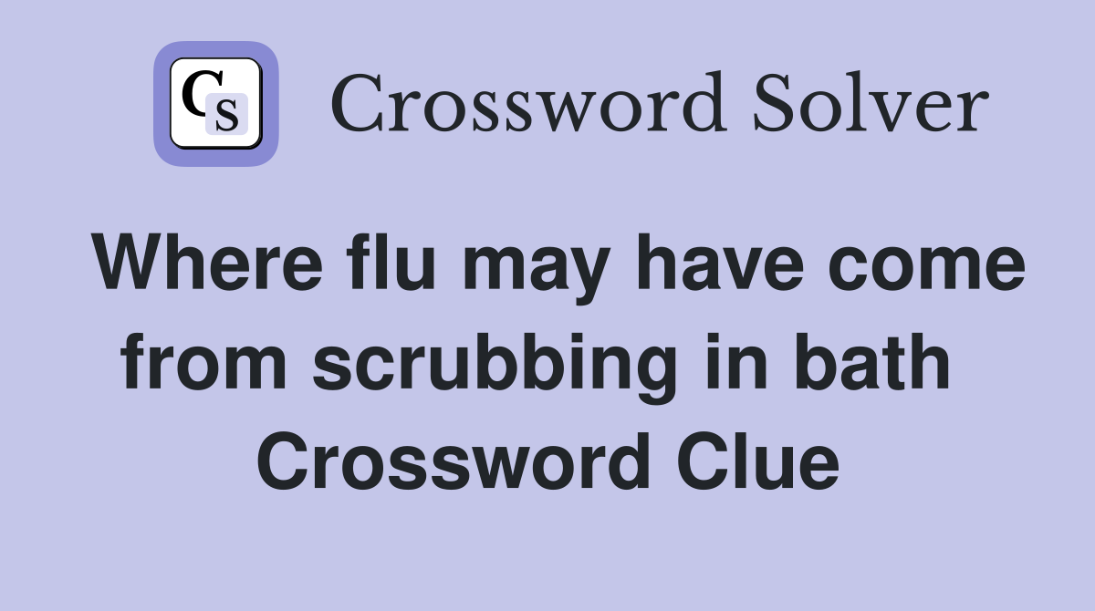Where flu may have come from scrubbing in bath  Crossword Clue