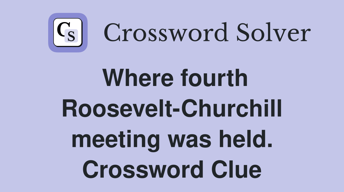 Where fourth Roosevelt-Churchill meeting was held. Crossword Clue