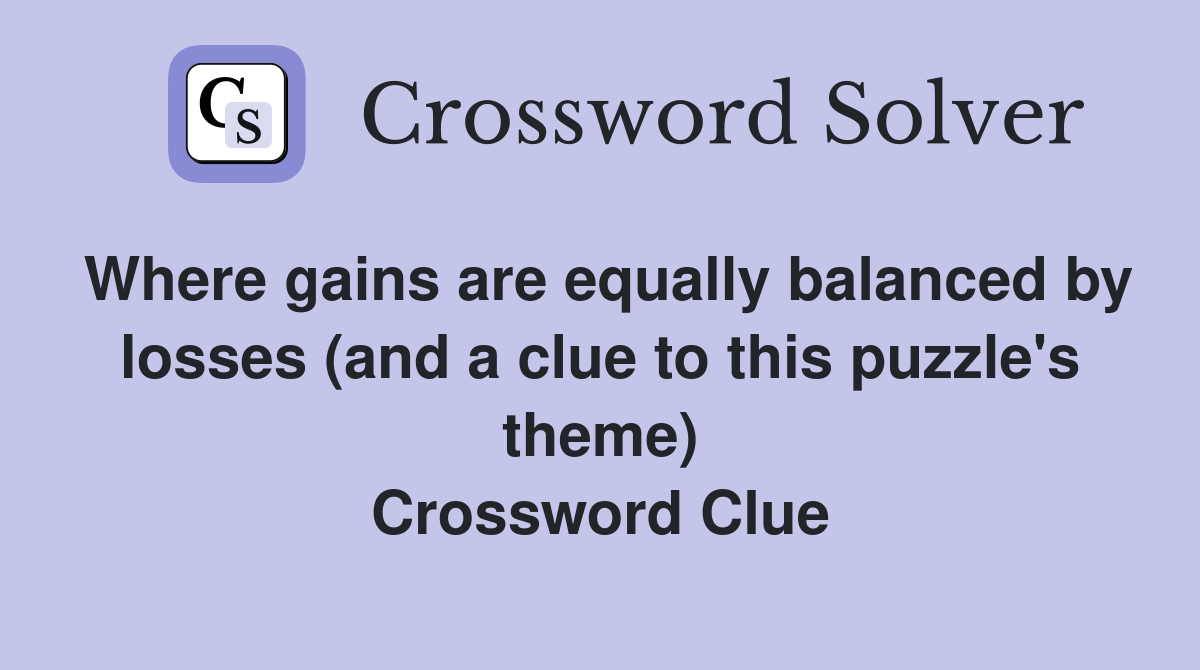 Where gains are equally balanced by losses (and a clue to this puzzle's theme) Crossword Clue