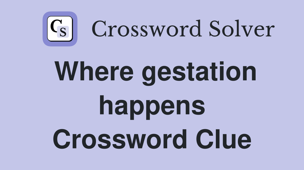 Where gestation happens Crossword Clue