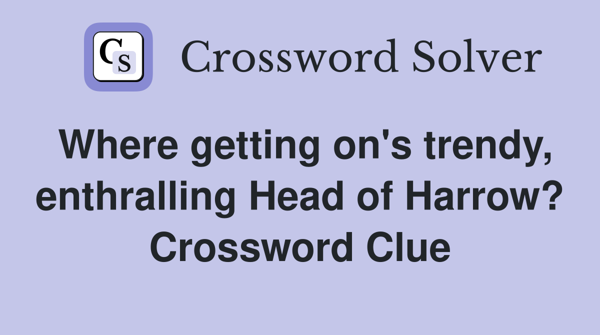 Where getting on's trendy, enthralling Head of Harrow? Crossword Clue