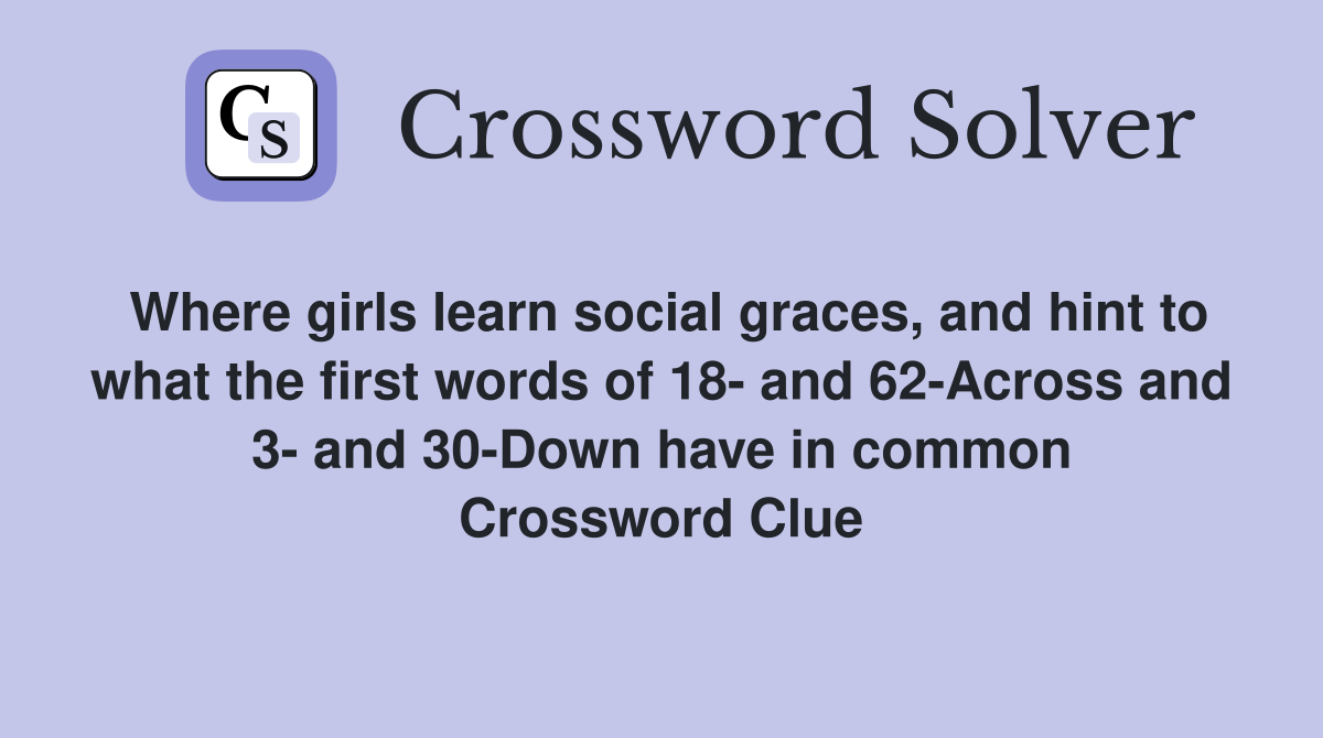 Where girls learn social graces, and hint to what the first words of 18- and 62-Across and 3- and 30-Down have in common Crossword Clue