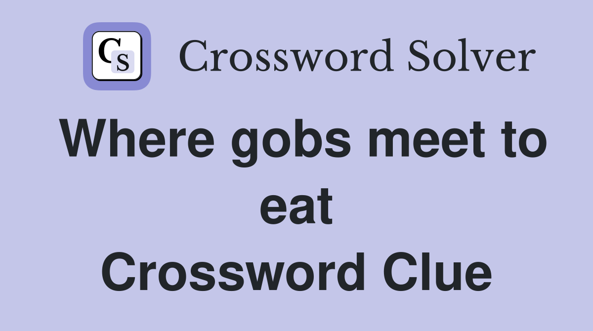 Where gobs meet to eat Crossword Clue