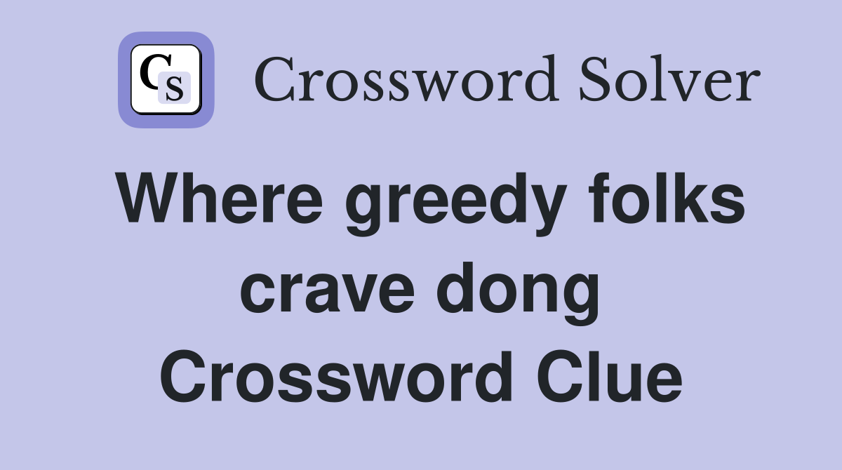 Where greedy folks crave dong Crossword Clue