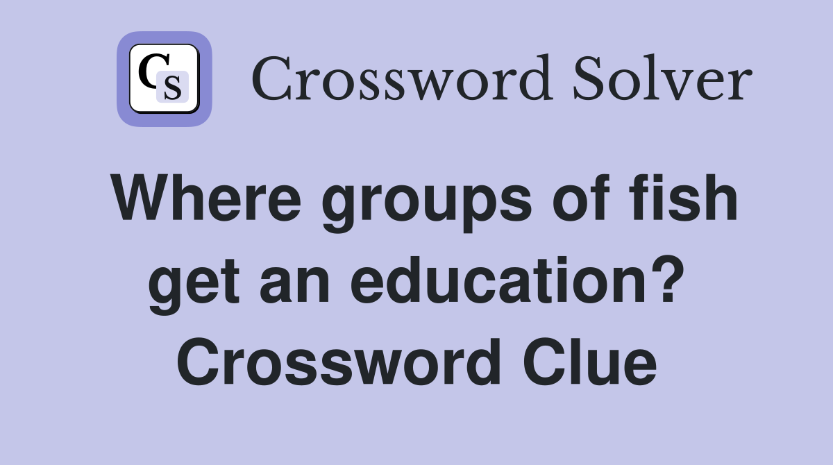 Where groups of fish get an education? Crossword Clue