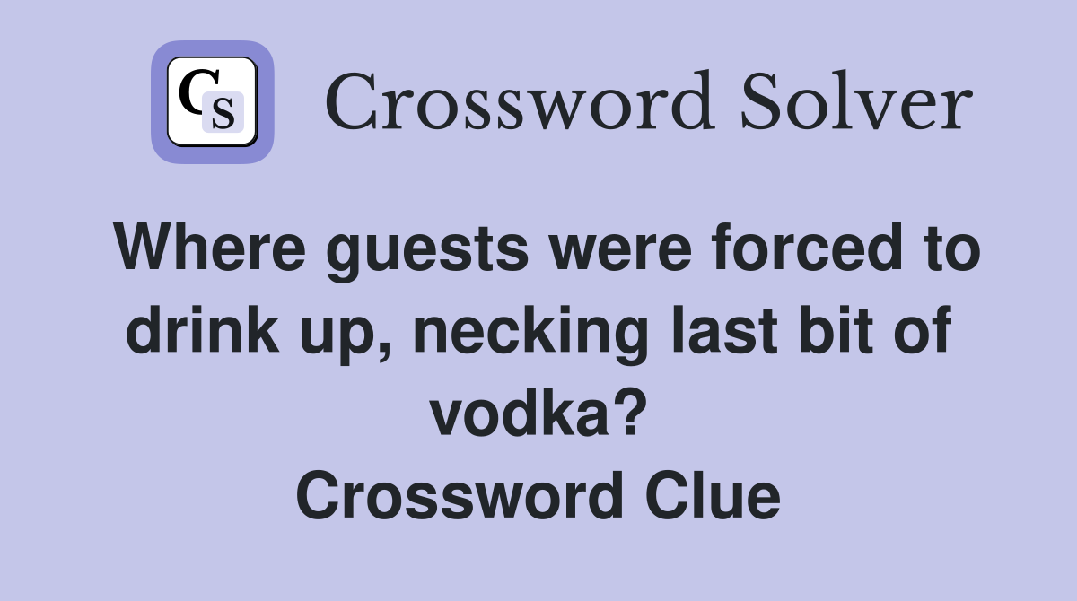 Where guests were forced to drink up, necking last bit of vodka? Crossword Clue