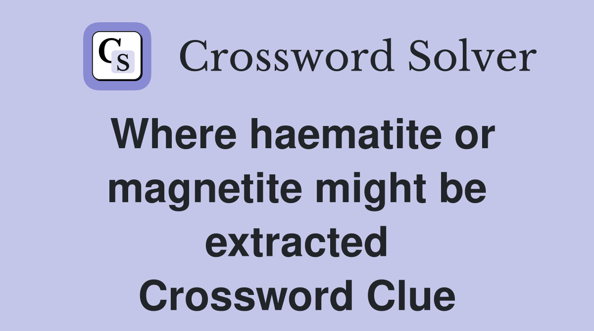 Where haematite or magnetite might be extracted Crossword Clue
