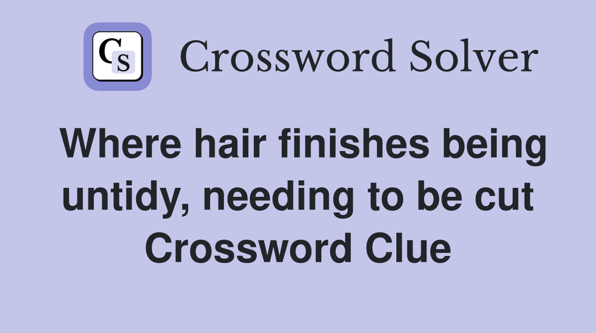Where hair finishes being untidy, needing to be cut Crossword Clue