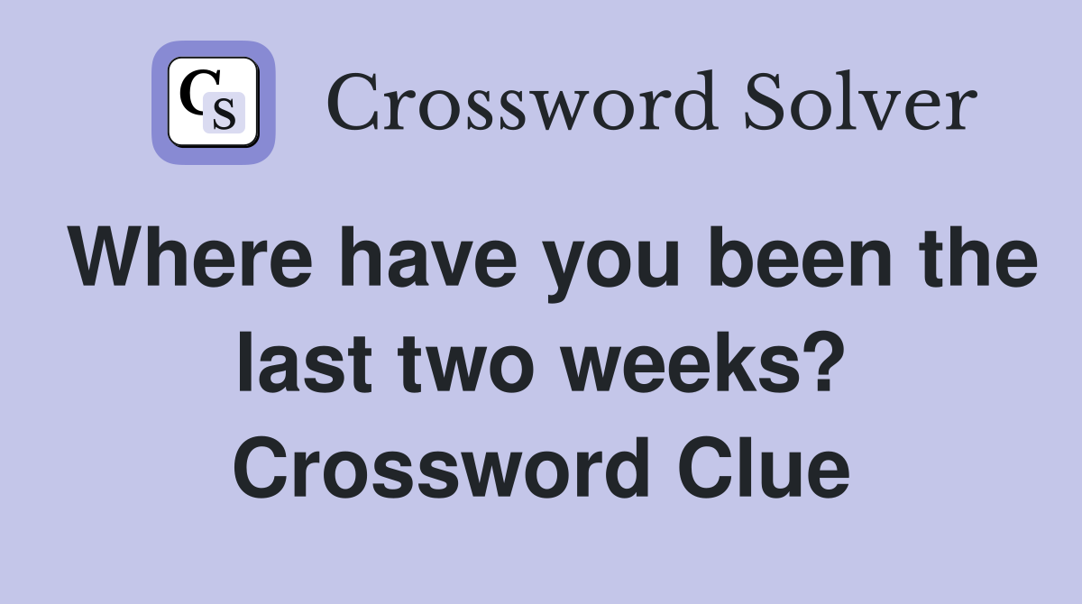 Where have you been the last two weeks? Crossword Clue