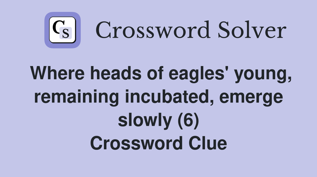 Where heads of eagles' young, remaining incubated, emerge slowly (6) Crossword Clue
