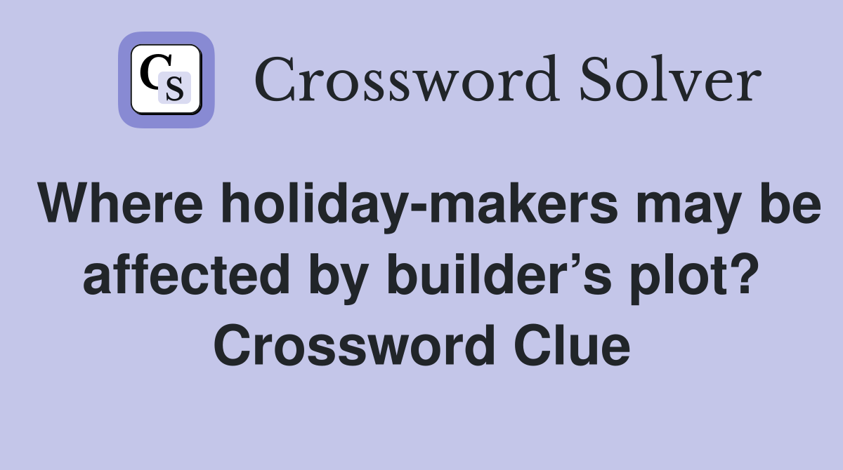 Where holiday-makers may be affected by builder’s plot? Crossword Clue