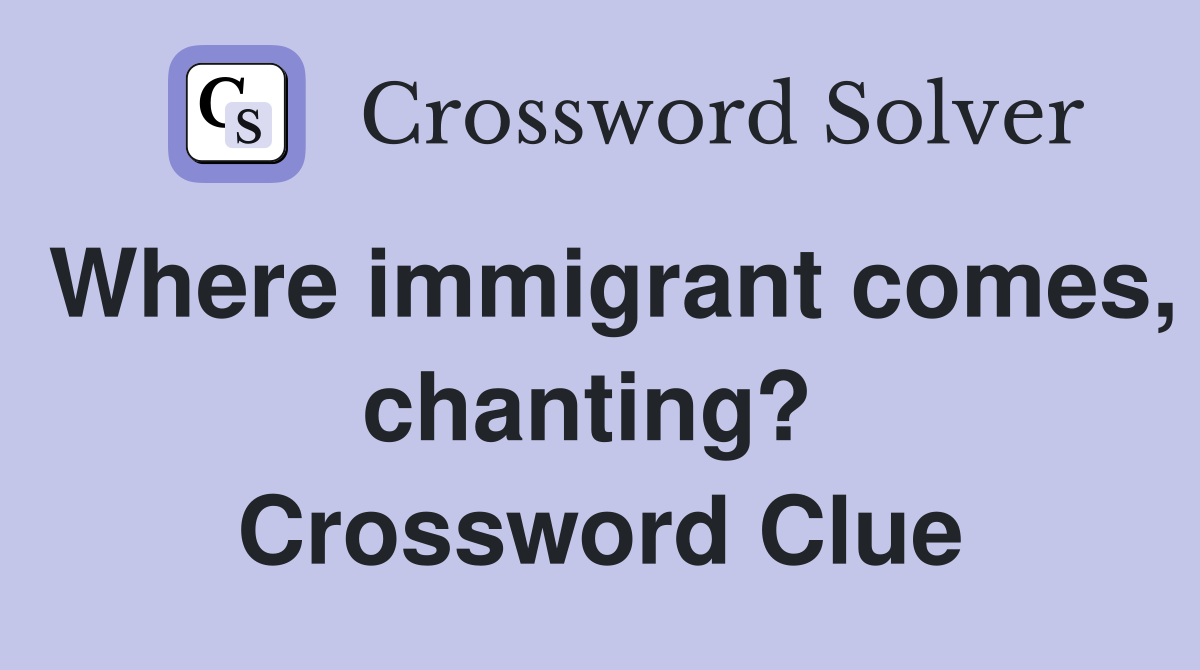 Where immigrant comes, chanting?  Crossword Clue