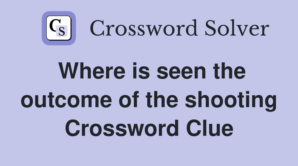 Where is seen the outcome of the shooting Crossword Clue