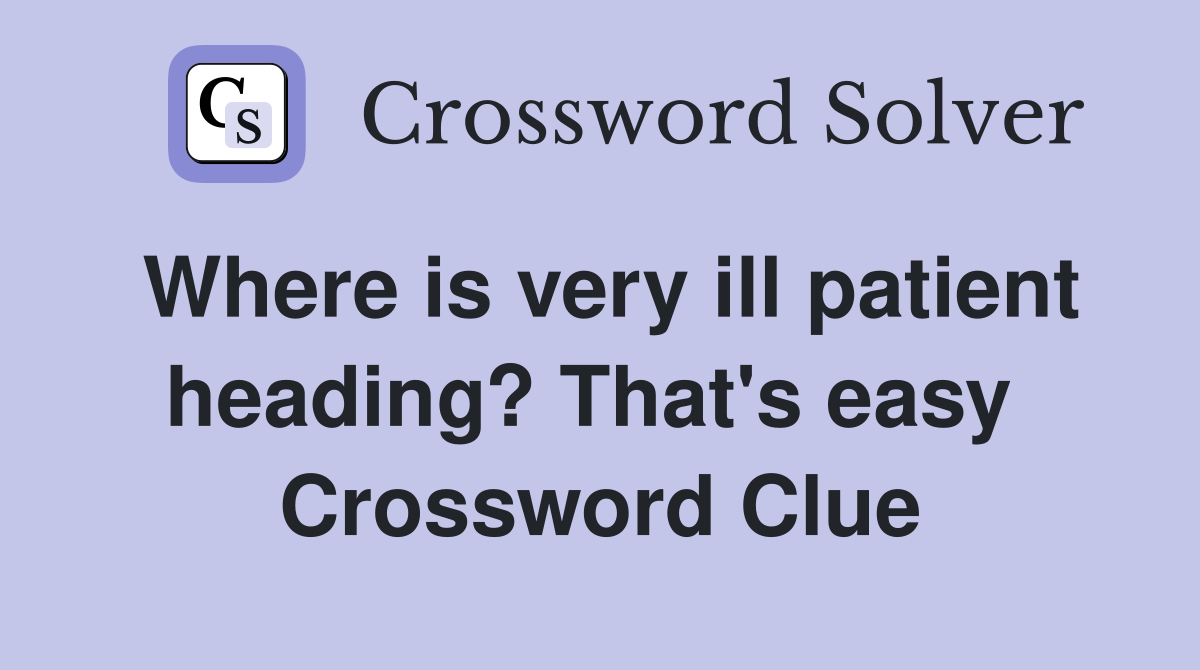 Where is very ill patient heading? That's easy  Crossword Clue