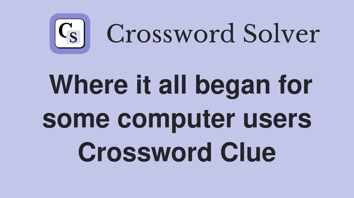 Where it all began for some computer users Crossword Clue