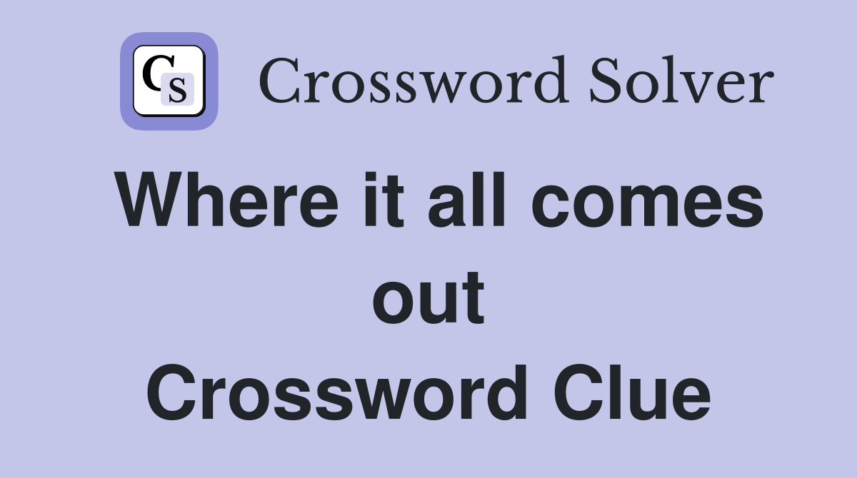 Where it all comes out Crossword Clue