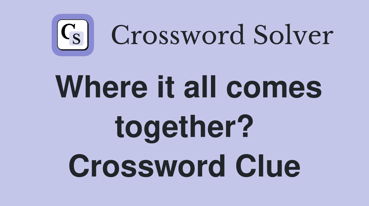 Where it all comes together? Crossword Clue