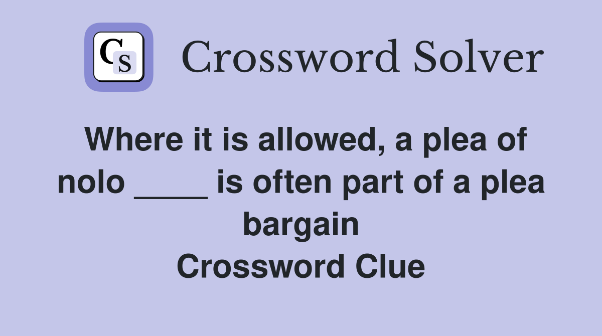 Where it is allowed, a plea of nolo ____ is often part of a plea bargain Crossword Clue