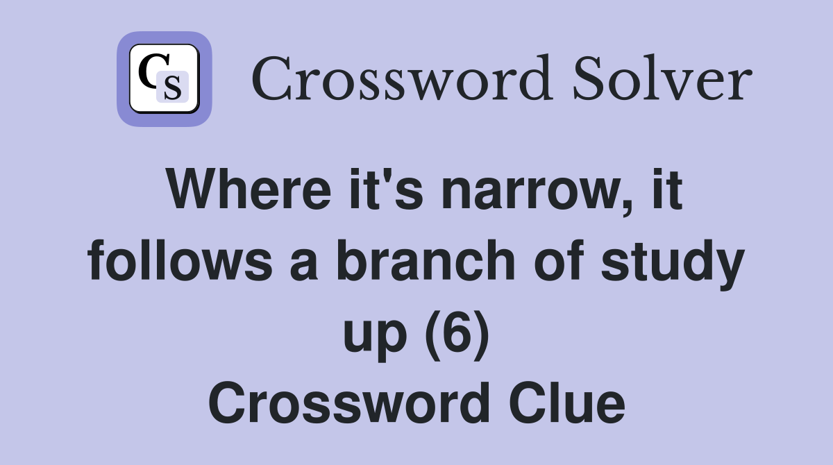 Where it's narrow, it follows a branch of study up (6) Crossword Clue
