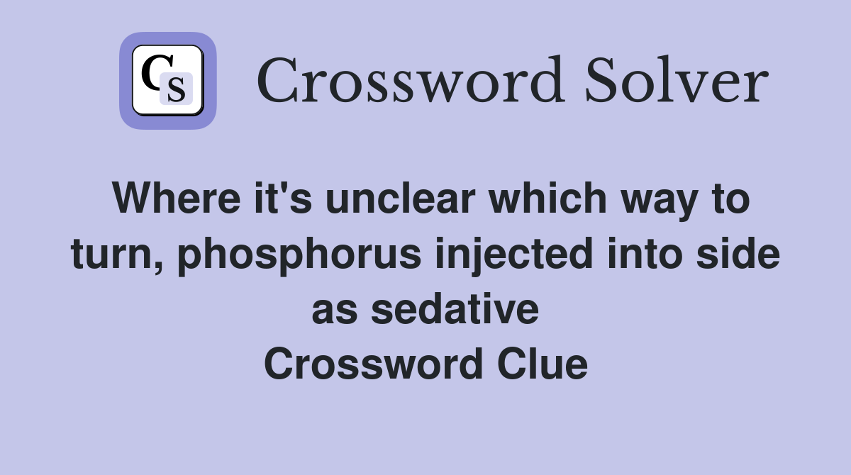 Where it's unclear which way to turn, phosphorus injected into side as sedative Crossword Clue