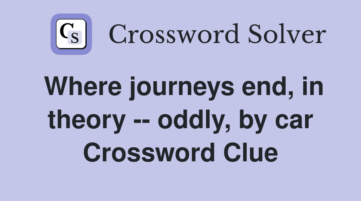 Where journeys end, in theory -- oddly, by car Crossword Clue