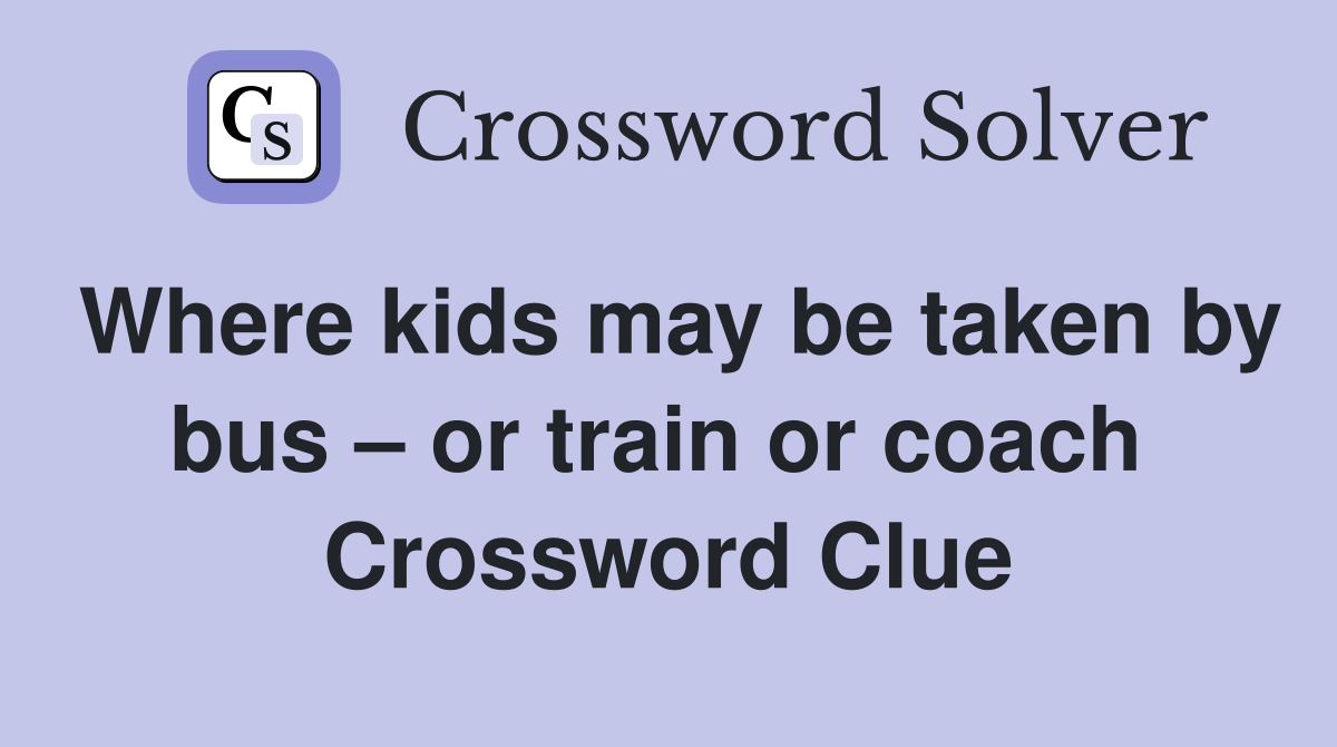 Where kids may be taken by bus – or train or coach  Crossword Clue